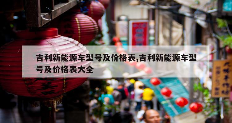 吉利新能源车型号及价格表,吉利新能源车型号及价格表大全